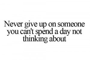 Never give up on someone you can’t spend a day not thinking about.