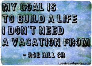 My goal is to build a life I don't need a vacation from