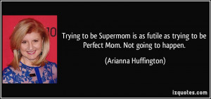 ... as trying to be Perfect Mom. Not going to happen. - Arianna Huffington