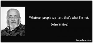 Whatever people say I am, that's what I'm not. - Alan Sillitoe
