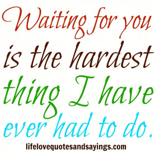 Waiting for you is the hardest thing I have ever had to do ...