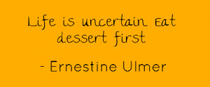 Life is uncertain. Eat dessert first.