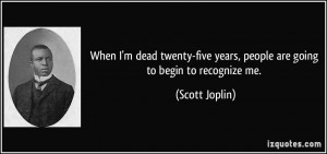 dead twenty-five years, people are going to begin to recognize me ...