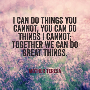 ... things i cannot; together we can do great things.” -Mother Theresa