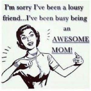 ... ve been a lousy friend.....I've been busy being an awesome mom