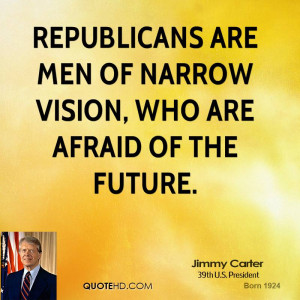 Republicans are men of narrow vision, who are afraid of the future.