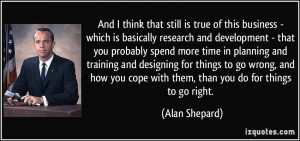 you cope with them than you do for things to go right Alan Shepard