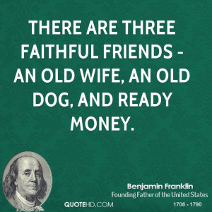 ... are three faithful friends - an old wife, an old dog, and ready money