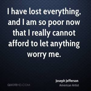 have lost everything, and I am so poor now that I really cannot ...