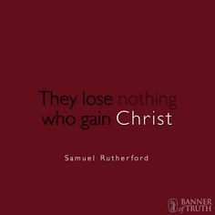 They lose nothing who gain Christ.' - Samuel Rutherford More