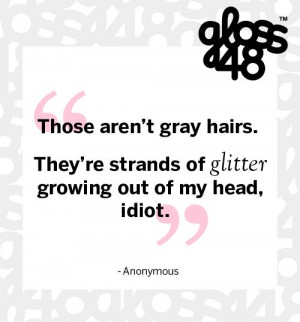 Those aren't gray hairs. They're strands of glitter growing out of my ...