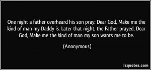 ... Dear God, Make me the kind of man my son wants me to be. - Anonymous