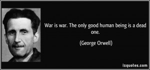 War is war. The only good human being is a dead one. - George Orwell