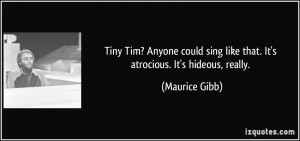Tiny Tim? Anyone could sing like that. It's atrocious. It's hideous ...