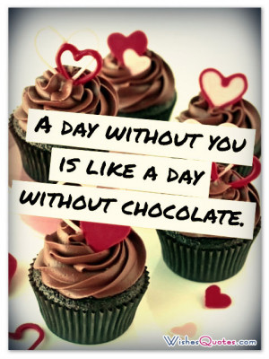 day without you is like a day without chocolate.