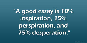 good essay is 10% inspiration, 15% perspiration, and 75% desperation ...