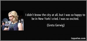 so happy to be in New York I cried. I was so excited. - Greta Gerwig