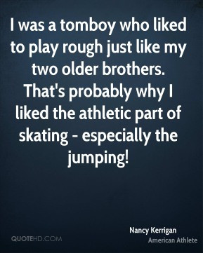 Nancy Kerrigan - I was a tomboy who liked to play rough just like my ...