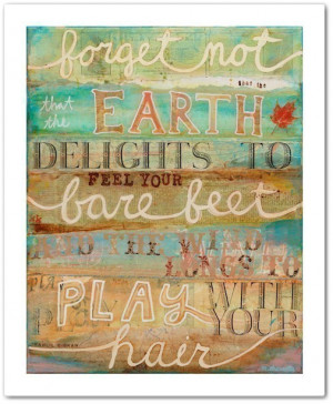 Forget not that the Earth delights to feel your bare feet and the wind ...