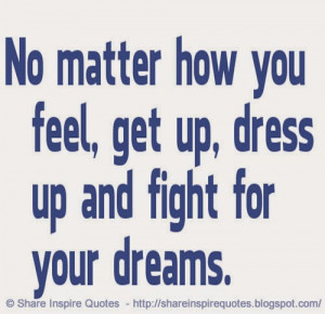 No matter how you feel, get up, dress up and fight for your dreams...