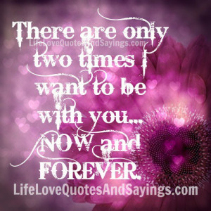 There are only two times I want to be with you… NOW and FOREVER.