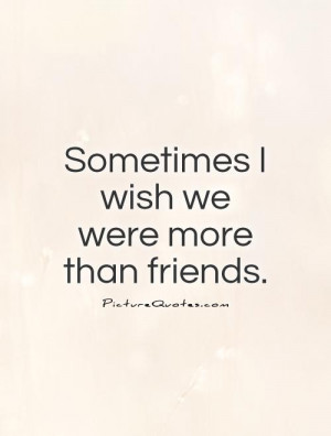 Wish We Were More Than Friends Quotes Sometimes i wish we were more
