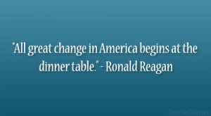 All great change in America begins at the dinner table.” – Ronald ...