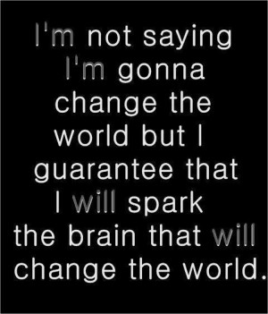 ... but i guarantee that i will spark the brain that will change the world