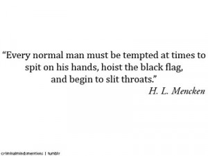 ... hoist the black flag, and begin slitting throats.” – H.L. Mencken