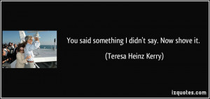You said something I didn't say. Now shove it. - Teresa Heinz Kerry