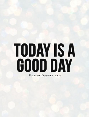 Today Is a Good Day to Be a Sayings
