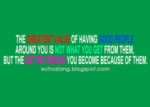 The greatest value of having good people around you is not what you ...