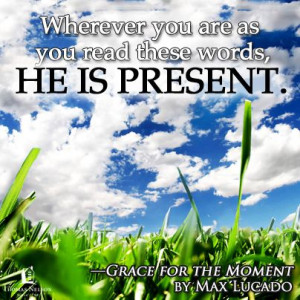 ... read these words, He is present. ~ Grace for the Moment by Max Lucado