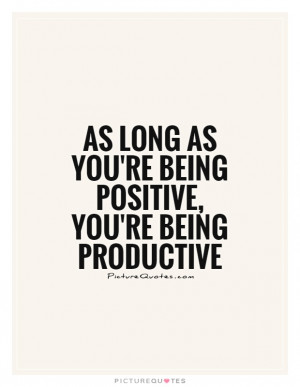 ... as you're being positive, you're being productive Picture Quote #1