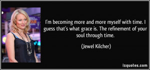 ... grace is. The refinement of your soul through time. - Jewel Kilcher