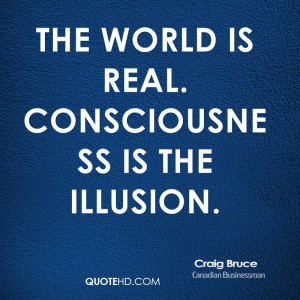 The world is real. Consciousness is the illusion.