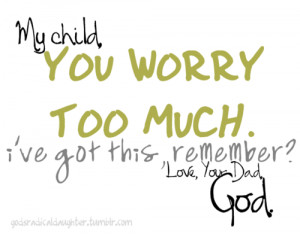 My child, You worry too much. I’ve got this, remember? Love Your Dad ...