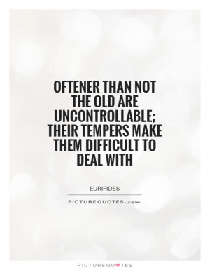 Oftener than not the old are uncontrollable; their tempers make them ...