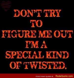 Don’t try to figure me out. I’m a special kind of twisted.