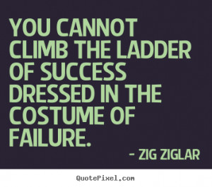 Zig Ziglar Quotes - You cannot climb the ladder of success dressed in ...