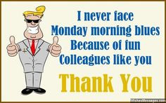 never face Monday morning blues, because of fun colleagues like you ...