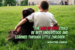 ... understood and learned through little children.” ~ Mahatma Gandhi