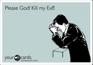 Funny Friendship Ecard: Please God! Kill my Ex!!!