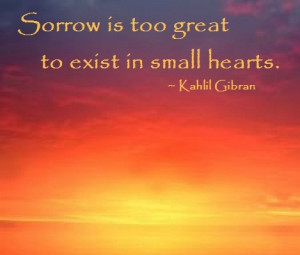 Sorrow is too great to exist in small hearts.