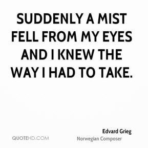 Edvard Grieg Suddenly a mist fell from my eyes and I knew the way I