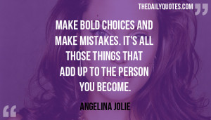 ... those things that add up to the person you become. – Angelina Jolie