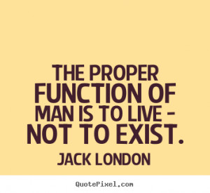 ... function of man is to live - not to exist. Jack London life quotes