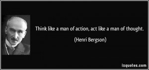 Think like a man of action, act like a man of thought. - Henri Bergson