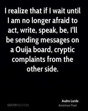 Audre Lorde - I realize that if I wait until I am no longer afraid to ...