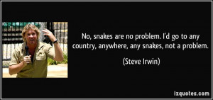 ... go to any country, anywhere, any snakes, not a problem. - Steve Irwin